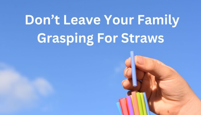 Don’t Leave your Family Grasping For Straws