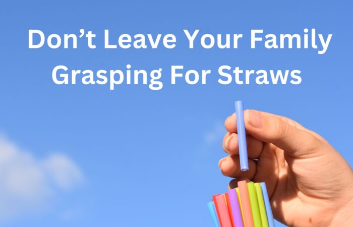 Don't Leave your Family Grasping For Straws